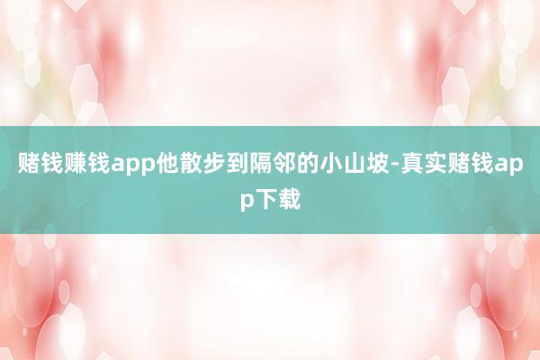 赌钱赚钱app他散步到隔邻的小山坡-真实赌钱app下载