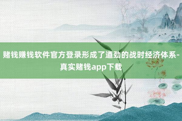 赌钱赚钱软件官方登录形成了遒劲的战时经济体系-真实赌钱app下载
