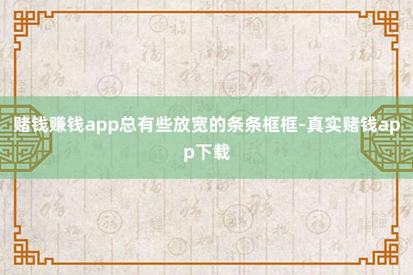 赌钱赚钱app总有些放宽的条条框框-真实赌钱app下载