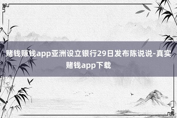 赌钱赚钱app亚洲设立银行29日发布陈说说-真实赌钱app下载