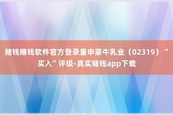 赌钱赚钱软件官方登录重申蒙牛乳业（02319）“买入”评级-真实赌钱app下载