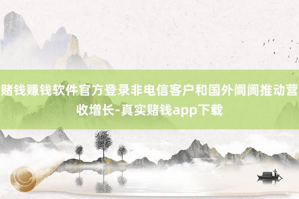 赌钱赚钱软件官方登录非电信客户和国外阛阓推动营收增长-真实赌钱app下载