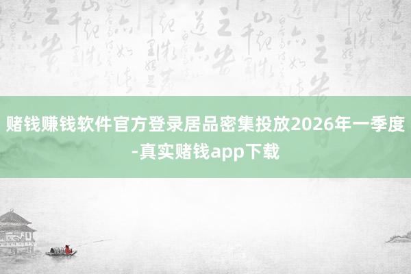 赌钱赚钱软件官方登录居品密集投放2026年一季度-真实赌钱app下载