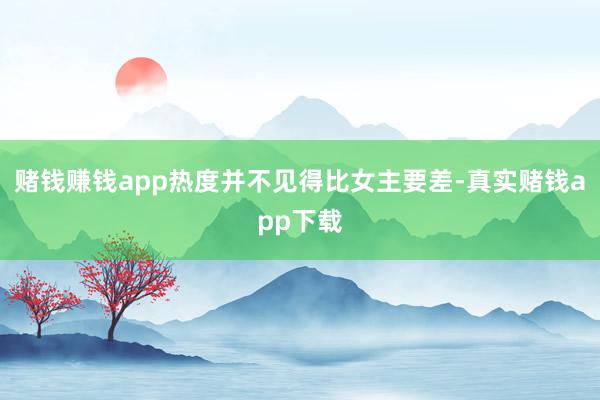赌钱赚钱app热度并不见得比女主要差-真实赌钱app下载