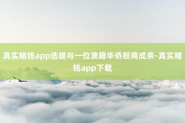 真实赌钱app选拔与一位澳籍华侨殷商成亲-真实赌钱app下载