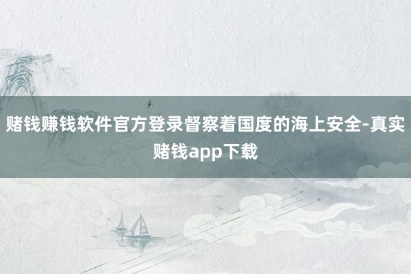 赌钱赚钱软件官方登录督察着国度的海上安全-真实赌钱app下载