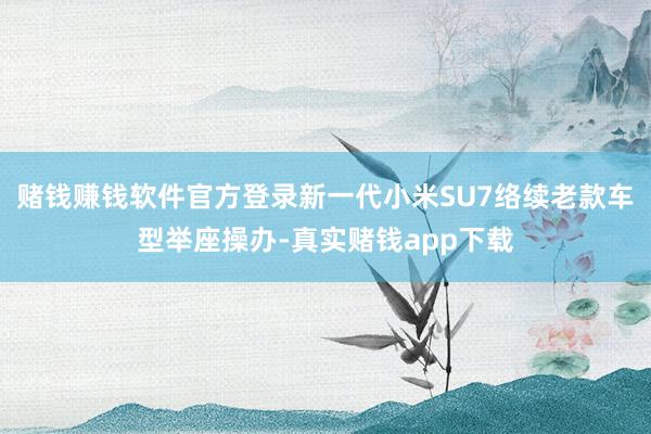 赌钱赚钱软件官方登录新一代小米SU7络续老款车型举座操办-真实赌钱app下载