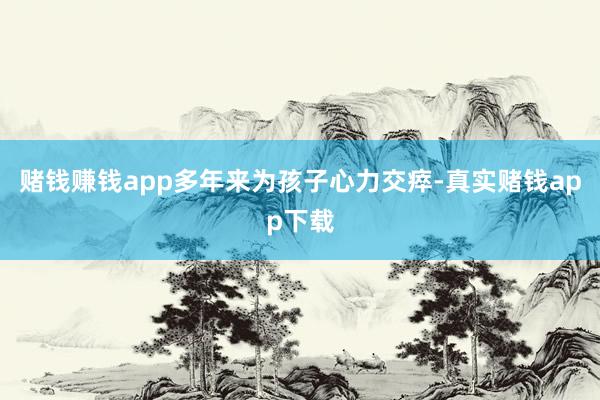 赌钱赚钱app多年来为孩子心力交瘁-真实赌钱app下载