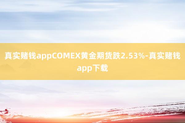 真实赌钱appCOMEX黄金期货跌2.53%-真实赌钱app下载