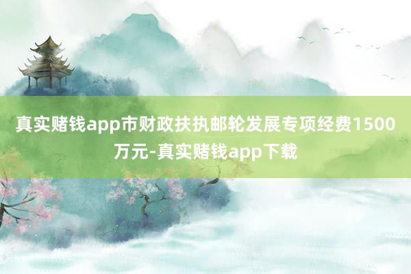 真实赌钱app市财政扶执邮轮发展专项经费1500万元-真实赌钱app下载