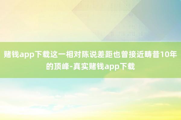 赌钱app下载这一相对陈说差距也曾接近畴昔10年的顶峰-真实赌钱app下载