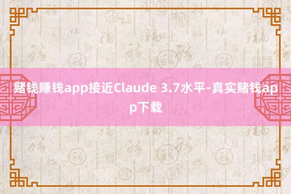 赌钱赚钱app接近Claude 3.7水平-真实赌钱app下载