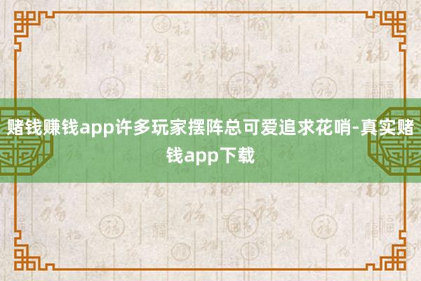 赌钱赚钱app许多玩家摆阵总可爱追求花哨-真实赌钱app下载
