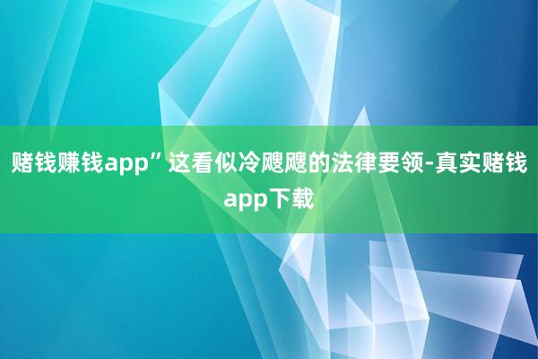 赌钱赚钱app”这看似冷飕飕的法律要领-真实赌钱app下载