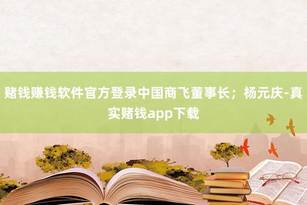 赌钱赚钱软件官方登录中国商飞董事长；杨元庆-真实赌钱app下载