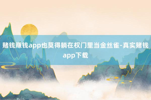 赌钱赚钱app也莫得躺在权门里当金丝雀-真实赌钱app下载