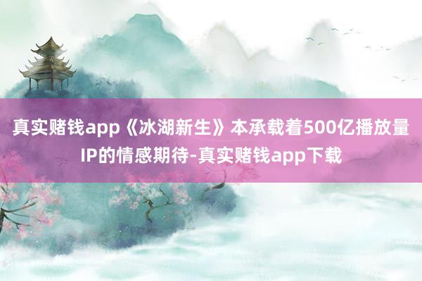 真实赌钱app《冰湖新生》本承载着500亿播放量IP的情感期待-真实赌钱app下载