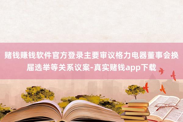 赌钱赚钱软件官方登录主要审议格力电器董事会换届选举等关系议案-真实赌钱app下载
