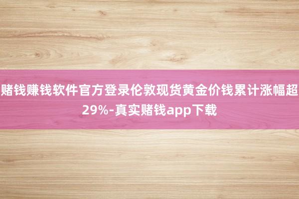赌钱赚钱软件官方登录伦敦现货黄金价钱累计涨幅超29%-真实赌钱app下载