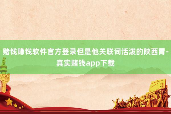 赌钱赚钱软件官方登录但是他关联词活泼的陕西胃-真实赌钱app下载