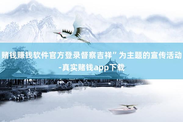 赌钱赚钱软件官方登录督察吉祥”为主题的宣传活动-真实赌钱app下载