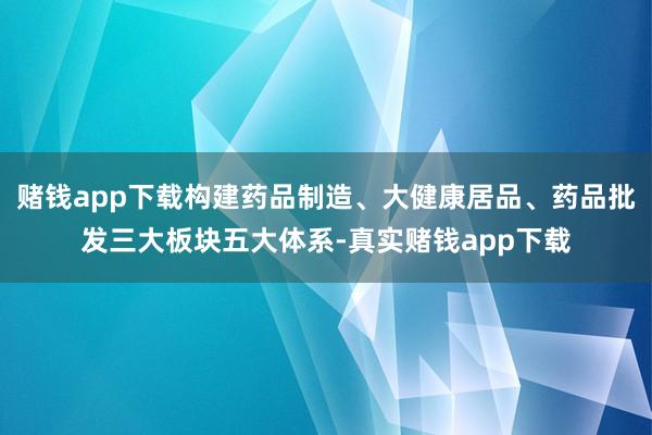 赌钱app下载构建药品制造、大健康居品、药品批发三大板块五大体系-真实赌钱app下载