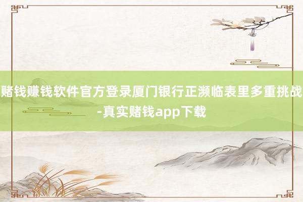 赌钱赚钱软件官方登录厦门银行正濒临表里多重挑战-真实赌钱app下载