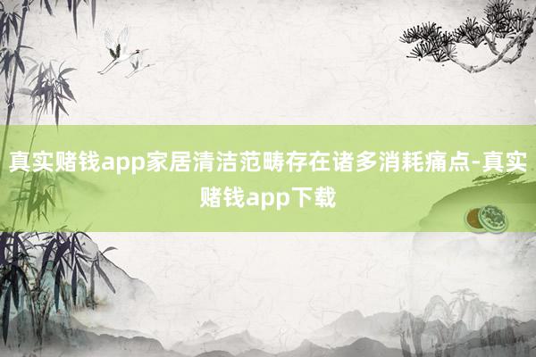 真实赌钱app家居清洁范畴存在诸多消耗痛点-真实赌钱app下载