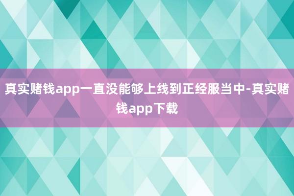 真实赌钱app一直没能够上线到正经服当中-真实赌钱app下载