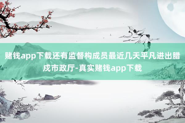 赌钱app下载还有监督构成员最近几天平凡进出腊戍市政厅-真实赌钱app下载