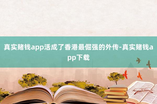 真实赌钱app活成了香港最倔强的外传-真实赌钱app下载