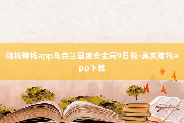 赌钱赚钱app乌克兰国度安全局9日说-真实赌钱app下载