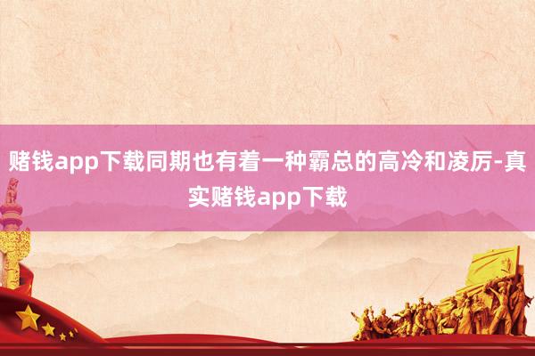 赌钱app下载同期也有着一种霸总的高冷和凌厉-真实赌钱app下载