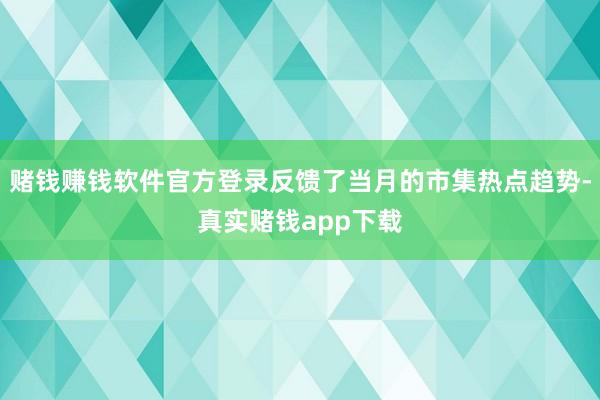赌钱赚钱软件官方登录反馈了当月的市集热点趋势-真实赌钱app下载