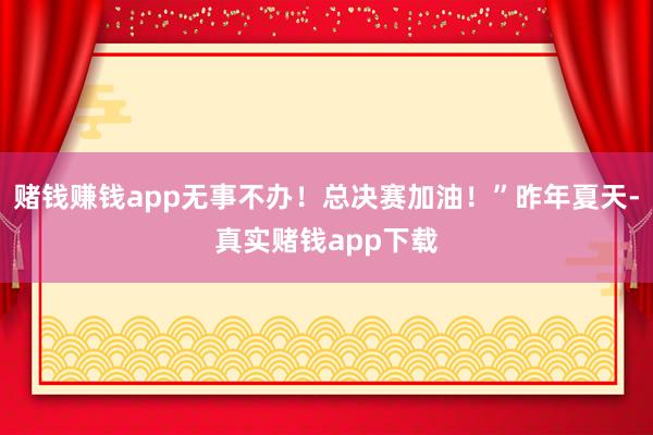 赌钱赚钱app无事不办！总决赛加油！”昨年夏天-真实赌钱app下载