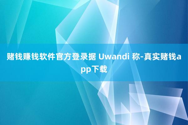 赌钱赚钱软件官方登录据 Uwandi 称-真实赌钱app下载