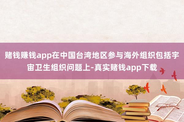 赌钱赚钱app在中国台湾地区参与海外组织包括宇宙卫生组织问题上-真实赌钱app下载