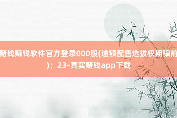赌钱赚钱软件官方登录000股(逾额配售选拔权期骗前)；23-真实赌钱app下载