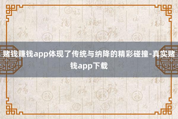赌钱赚钱app体现了传统与纳降的精彩碰撞-真实赌钱app下载