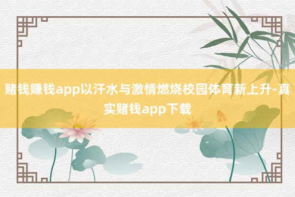 赌钱赚钱app以汗水与激情燃烧校园体育新上升-真实赌钱app下载