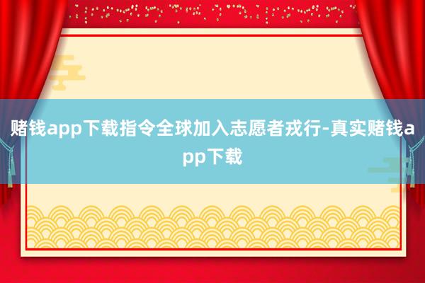 赌钱app下载指令全球加入志愿者戎行-真实赌钱app下载