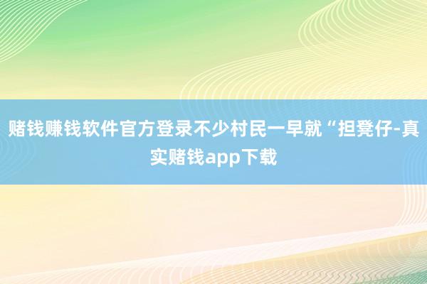 赌钱赚钱软件官方登录不少村民一早就“担凳仔-真实赌钱app下载