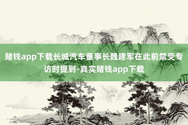 赌钱app下载长城汽车董事长魏建军在此前禁受专访时提到-真实赌钱app下载