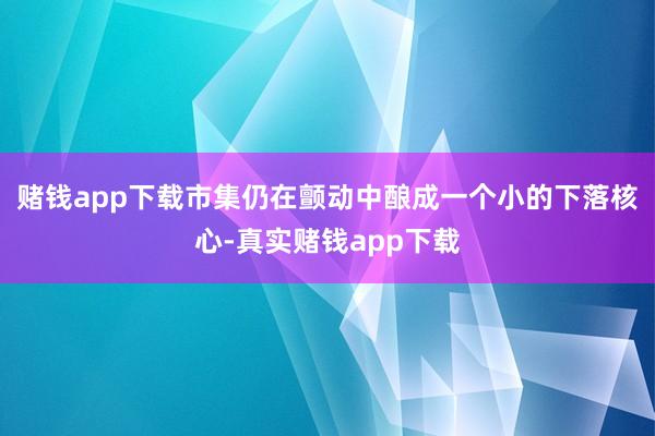 赌钱app下载市集仍在颤动中酿成一个小的下落核心-真实赌钱app下载