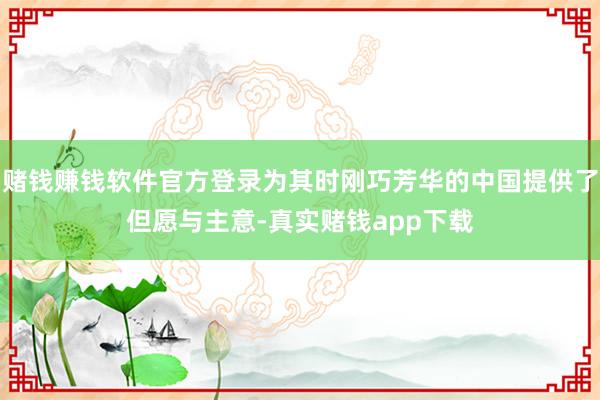 赌钱赚钱软件官方登录为其时刚巧芳华的中国提供了但愿与主意-真实赌钱app下载