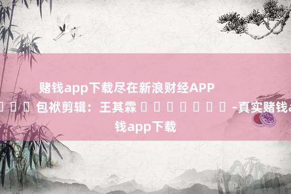 赌钱app下载尽在新浪财经APP            						包袱剪辑：王其霖 							-真实赌钱app下载