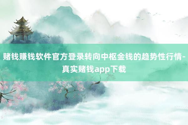 赌钱赚钱软件官方登录转向中枢金钱的趋势性行情-真实赌钱app下载