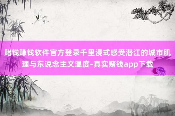 赌钱赚钱软件官方登录千里浸式感受潜江的城市肌理与东说念主文温度-真实赌钱app下载