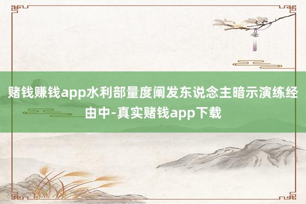 赌钱赚钱app　　水利部量度阐发东说念主暗示演练经由中-真实赌钱app下载