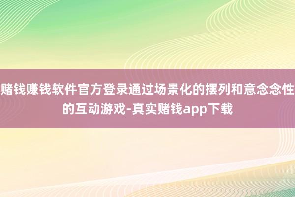 赌钱赚钱软件官方登录通过场景化的摆列和意念念性的互动游戏-真实赌钱app下载